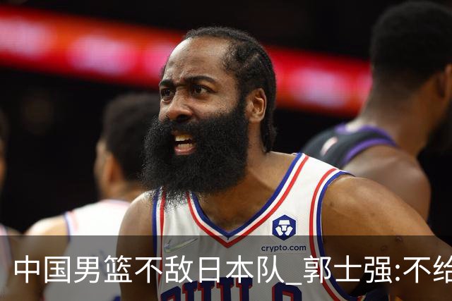 中国男篮不敌日本队 郭士强:不给任何人打分