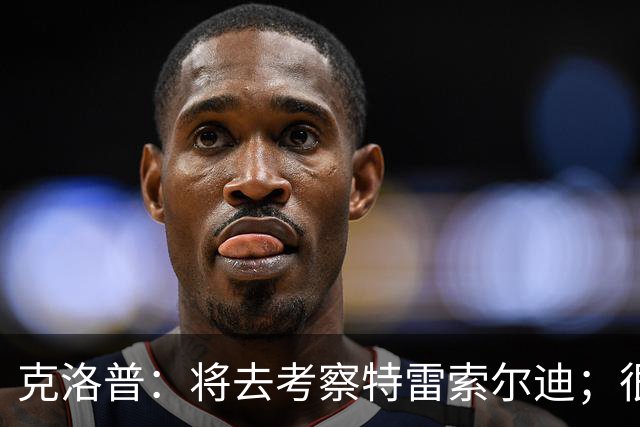 克洛普：将去考察特雷索尔迪；很高兴看到菲尔克鲁格找回状态