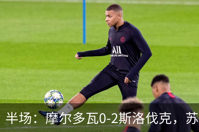 半场：摩尔多瓦0-2斯洛伐克，苏斯洛夫建功，斯特雷莱茨破门