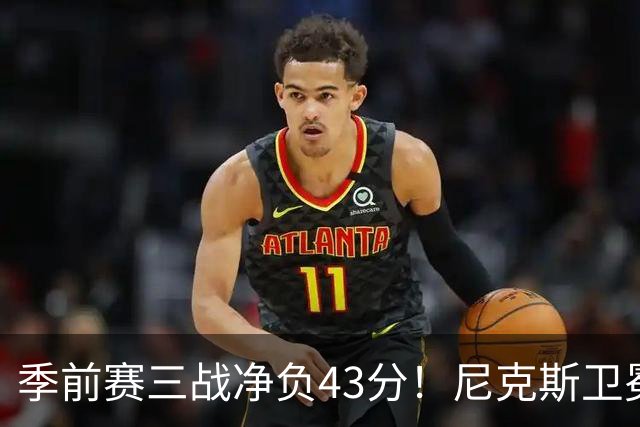 季前赛三战净负43分！尼克斯卫冕概率跌至8% 为避税终止双巨续约或致命