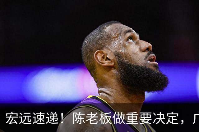 宏远速递！陈老板做重要决定，广东又创造CBA历史，张皓嘉通过补测