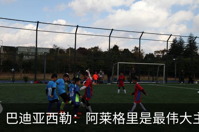 巴迪亚西勒：阿莱格里是最伟大主帅之一；意甲比英超慢但我很喜欢