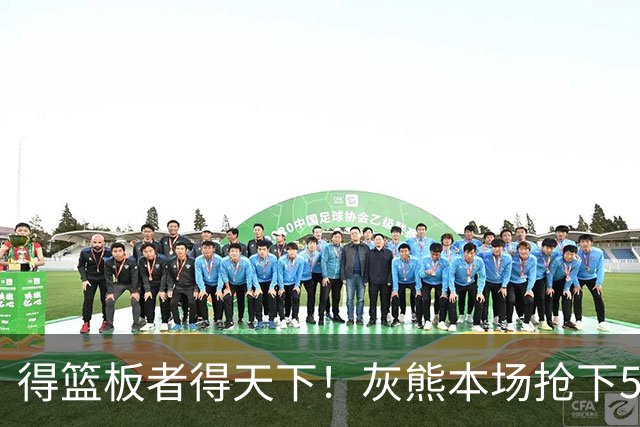 得篮板者得天下！灰熊本场抢下55个篮板 爵士仅38个