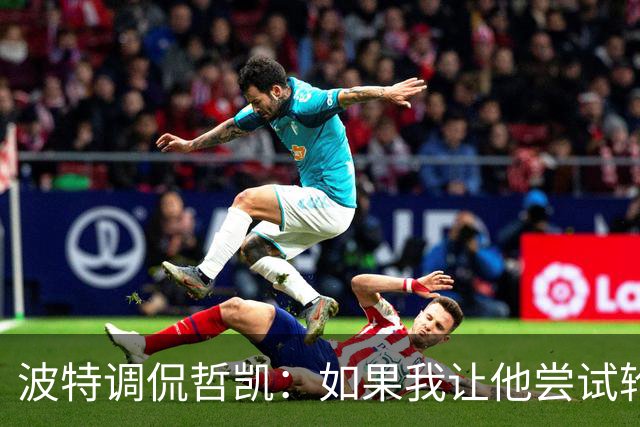 波特调侃哲凯：如果我让他尝试轮休，他可能会把我的头拧下来