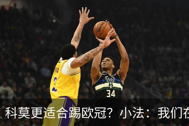 科莫更适合踢欧冠？小法：我们在意甲也有单场进过4个球