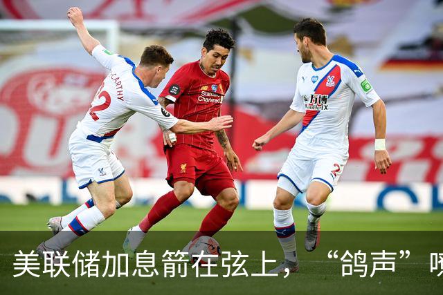 美联储加息箭在弦上，“鸽声”嘹亮还是伸出鹰爪？