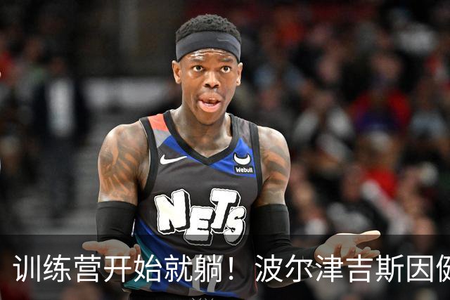 训练营开始就躺！波尔津吉斯因健康问题无限期缺阵
