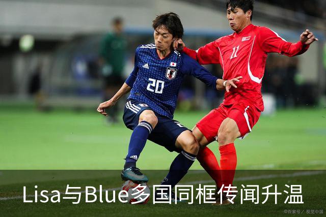 Lisa与Blue多国同框传闻升温