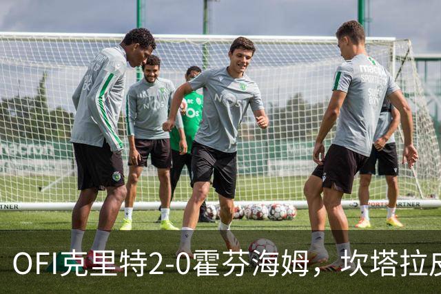 OFI克里特2-0霍芬海姆，坎塔拉皮耶德拉破门，卡内洛普洛斯锁定胜局